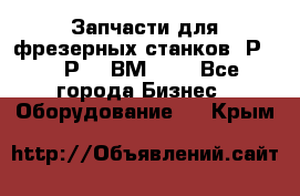 Запчасти для фрезерных станков 6Р82, 6Р12, ВМ127. - Все города Бизнес » Оборудование   . Крым